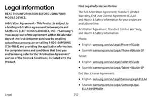 Page 259252
Legal
Legal Information
READ THIS INFORMATION BEFORE USING YOUR 
MOBILE DEVICE.
Arbitration Agreement - This Product is subject to 
a binding arbitration agreement between you and 
SAMSUNG ELECTRONICS AMERICA, INC. (“Samsung”). 
You can opt out of the agreement within 30 calendar 
days of the first consumer purchase by emailing 
optout@sea.samsung.com  or calling 1-800-SAMSUNG 
(726-7864) and providing the applicable information. 
For complete terms and conditions that bind you 
and Samsung, refer to...