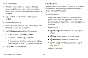 Page 62Learn About Your Device55
To use People edge:
1. When the screen is turned on, swipe the Edge 
panel handle from the edge of the screen to the 
center. Keep swiping until the People edge panel is 
displayed.
2. Tap a contact, and then tap  Messages
 o r 
 Call.
To configure People edge:
1. From any screen, open the Edge screen, swipe until 
the People edge panel is displayed.
2. Tap  Add contact to edit the People edge.
• To add a contact, tap  Select contact.
• To remove a contact, tap  Delete.
• To...