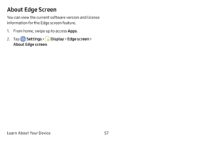 Page 64Learn About Your Device57
About Edge Screen
You can view the current software version and license 
information for the Edge screen feature.
1. From home, swipe up to access Apps.
2. Tap  Settings >  Display > Edge screen  > 
About Edge screen . 