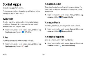 Page 159152
Apps
Sprint Apps
Enjoy these apps from Sprint.
Certain apps require a data plan or paid subscription. 
Visit sprint.com  to learn more.
1Weather
Receive real-time local weather information at any 
location in the world. Access seven-day and hourly 
weather forecasts for your area.
 ►From home, swipe up to access Apps , and then tap 
Featured Apps folder > 
 1Weather . 
AAA
Plan trips and access AAA member services.
 ►From home, swipe up to access Apps , and then tap 
Featured Apps folder > 
 AAA ....