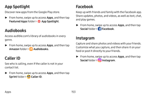 Page 160153
Apps
App Spotlight
Discover new apps from the Google Play store.
 ► From home, swipe up to access Apps , and then tap 
Featured Apps folder > 
 App Spotlight . 
Audiobooks
Access audible.com’s library of audiobooks in every 
genre.
 ►From home, swipe up to access Apps , and then tap 
Amazon folder > 
 Audiobooks . 
Caller ID
See who is calling, even if the caller is not in your 
contact list.
 ►From home, swipe up to access Apps , and then tap 
Sprint folder > 
 Caller ID . 
Facebook
Keep up with...