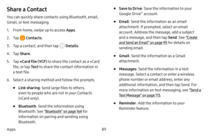 Page 9689
Apps
Share a Contact 
You can quickly share contacts using Bluetooth, email, 
Gmail, or text messaging.
1. From home, swipe up to access Apps .
2. Tap  Contacts.
3. Tap a contact, and then tap  Details.
4. Tap Share .
5. Tap vCard file (VCF) to share the contact as a vCard 
file, or tap  Te x t to share the contact information in 
a text file.
6. Select a sharing method and follow the prompts.
• Link sharing : Send large files to others, 
even to people who are not in your Contacts 
(vCard only).
•...