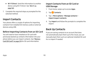 Page 9790
Apps
• Wi-Fi Direct : Send the information to another 
device using Wi-Fi Direct. See “Wi-Fi” on 
page  160.
7. Complete the required steps as prompted for the 
selected method.
Import Contacts
Your phone offers a couple of options for importing 
contacts from installed SD memory cards or external 
devices using USB.
Before Importing Contacts from an SD Card
You will need to have installed an SD card with 
previously backed up contacts information into your 
phone before you can import contacts. See...
