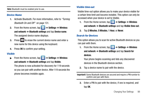 Page 103Changing Your Settings       98
Note: Bluetooth must be enabled prior to use.
Device Name
1.Activate Bluetooth. For more information, refer to “Turning 
Bluetooth On and Off”  on page 131.
2.From the Home screen, tap   ➔ Settings ➔ Wireless 
and network
 ➔ Bluetooth settings and tap Device name. 
The assigned device name displays.
3.Press   to erase the current device name and enter a 
new name for this device using the keyboard.
4.Press OK to confirm your setting.
Visible
From the Home screen, tap   ➔...