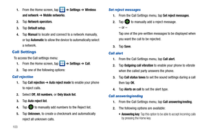 Page 1081031.
From the Home screen, tap   ➔ Settings ➔ Wireless 
and network
 ➔ Mobile networks.
2.Ta p  Network operators.
3.Ta p  Default setup.
4.Ta p  Manual to locate and connect to a network manually, 
or tap 
Automatic to allow the device to automatically select 
a network.
Call Settings
To access the Call settings menu:
1.From the Home screen, tap   ➔ Settings ➔ Call.
2.Tap one of the following options:
Call rejection
1.Ta p  Call rejection ➔ Auto reject mode to enable your phone 
to reject calls....