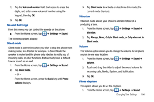 Page 111Changing Your Settings       106 2.
Ta p  t h e  Voicemail number field, backspace to erase the 
digits, and enter a new voicemail number using the 
keypad, then tap 
OK.
3.Ta p  OK.
Sound Settings
From this menu you can control the sounds on the phone.
From the Home screen, tap   ➔ Settings ➔ Sound.
The following options display:
Silent mode
Silent mode is convenient when you wish to stop the phone from 
making noise, in a theater for example. In Silent Mode the 
speaker is muted and the phone only...