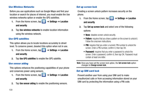 Page 114109
Use Wireless Networks
Before you use applications such as Google Maps and find your 
location or search for places of interest, you must enable the Use 
wireless networks option or enable the GPS satellites.
1.From the Home screen, tap    ➔ Settings ➔ Location 
and security
.
2.Ta p  Use wireless networks to enable location information 
using the wireless network.
Use GPS satellites
This option allows you to locate locations accurately to street 
level. To conserve power, deselect this option when...