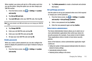 Page 115Changing Your Settings       110
When enabled, your phone will ask for a PIN number each time 
you use the phone. Using this option you can also change your 
SIM PIN number.
1.From the Home screen, tap   ➔ Settings ➔ Location 
and security
.
2.Ta p  Set up SIM card lock.
3.Ta p  Lock SIM card, enter your SIM PIN code, then tap OK.
Note: You must activate Lock SIM card before you can change your SIM PIN code.
4.Ta p  Change SIM PIN.
5.Enter your old SIM PIN code and tap OK.
6.Enter your new SIM PIN code...