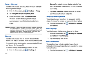 Page 120115
Factor y data reset
From this menu you can reset your phone and sound settings to 
the factory default settings.
1.From the Home screen, tap   ➔ Settings ➔ Privacy.
2.Ta p  Factory data reset, then tap Reset phone.
3.At the confirmation screen, tap Erase everything.
The phone resets to the factory default settings 
automatically and when finished, displays the Home 
screen.
Warning!: Performing a Factory data reset will erase all data from your phone 
and internal SD card, including your Google...