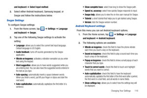 Page 121Changing Your Settings       116
and keyboard ➔ Select input method.
2.Select either Android keyboard, Samsung keypad, or 
Swype and follow the instructions below.
Swype Settings
To configure Swype settings:
1.From the Home screen, tap   ➔ Settings ➔ Language 
and keyboard
 ➔ Swype.
2.Tap one of the following Swype settings to activate the 
setting:
 Language: allows you to select the current text input language. 
Default language is US English.
 Audio feedback: turns off sounds generated by the Swype...