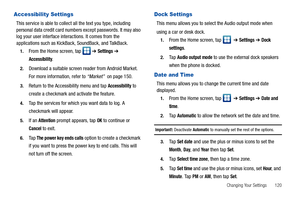 Page 125Changing Your Settings       120
Accessibility Settings
This service is able to collect all the text you type, including 
personal data credit card numbers except passwords. It may also 
log your user interface interactions. It comes from the 
applications such as KickBack, SoundBack, and TalkBack.
1.From the Home screen, tap   ➔ Settings ➔ 
Accessibility.
2.Download a suitable screen reader from Android Market. 
For more information, refer to “Market”  on page 150.
3.Return to the Accessibility menu and...