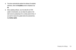 Page 127Changing Your Settings       122 4.
The phone automatically updates the software (if available) 
otherwise, when the 
No updates prompt is displayed, tap 
OK.
5.When updating software, once the delta file for FOTA 
update is downloaded, you can delay the update on the 
start screen by postponing it for a certain period of time. If 
you want to resume the update before the selected time, 
tap 
Continue update. 