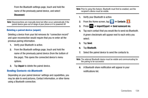 Page 139Connections       134
From the Bluetooth settings page, touch and hold the 
name of the previously paired device, and select 
Disconnect.
Note: Disconnections are manually done but often occur automatically if the paired device goes out of range of your phone or it is powered off.
Deleting a paired device (unpair)
Deleting a device from your list removes its “connection record” 
and upon reconnection would require that you re-enter all the 
previous pairing information.
1.Verify your Bluetooth is...