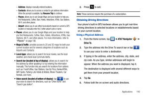 Page 145Applications       140 –
Address: displays manually entered locations.
–Contacts: allows you to access a contact to get address information. 
When the prompt is available, tap Resume Trip to continue.
–Places: allows you to use Google Maps and your location to help you 
find Restaurants, Coffee, Bars, Hotels, Attractions, ATMs, Gas Stations, 
Wi-Fi, and other places.
–Airport: allows you to use either local airports based on current a GPS 
location or manually enter the 3-letter airport code or name....