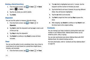 Page 150145
Deleting a World Clock Entr y
1.From the Home screen, tap   ➔ Clock  ➔ World 
clock 
➔  ➔ Delete.
2.Tap the city clocks you wish to delete.
3.Ta p  Delete.
Stopwatch
You can use this option to measure intervals of time. 
1.From the Home screen, tap   ➔ Clock  ➔ 
Stopwatch.
2.Ta p  Start to start the stopwatch and tap Lap to mark a unit 
of time per lap. 
3.Ta p  Stop to stop the stopwatch.
4.Ta p  Restart to continue or tap Reset to erase all times 
recorded.
Timer
You can use this option to set a...