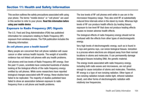 Page 169Health and Safety Information       164
Section 11: Health and Safety Information
This section outlines the safety precautions associated with using 
your phone. The terms “mobile device” or “cell phone” are used 
in this section to refer to your phone. 
Read this information before 
using your mobile device.
Exposure to Radio Frequency (RF) Signals
The U.S. Food and Drug Administration (FDA) has published 
information for consumers relating to Radio Frequency (RF) 
exposure from wireless phones. The FDA...