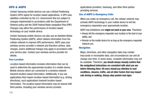 Page 180175
GPS & AGPS
Certain Samsung mobile devices can use a Global Positioning 
System (GPS) signal for location-based applications. A GPS uses 
satellites controlled by the U.S. Government that are subject to 
changes implemented in accordance with the Department of 
Defense policy and the 2008 Federal Radio navigation Plan (FRP). 
Changes may affect the performance of location-based 
technology on your mobile device.
Certain Samsung mobile devices can also use an Assisted Global 
Positioning System (AGPS),...