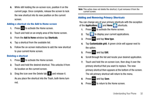 Page 37Understanding Your Phone       32 6.
While still holding the on-screen icon, position it on the 
current page. Once complete, release the screen to lock 
the new shortcut into its new position on the current 
screen.
Adding a shor tcut via the Add to Home screen
1.Press   to activate the Home screen. 
2.Touch and hold on an empty area of the Home screen.
3.From the Add to Home window tap Shortcuts.
4.Tap a shortcut from the available list.
5.Follow the on-screen instructions to add the new shortcut 
to...