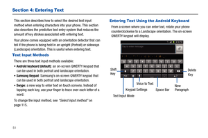 Page 5651
Section 4: Entering Text
This section describes how to select the desired text input 
method when entering characters into your phone. This section 
also describes the predictive text entry system that reduces the 
amount of key strokes associated with entering text.
Your phone comes equipped with an orientation detector that can 
tell if the phone is being held in an upright (Portrait) or sideways 
(Landscape) orientation. This is useful when entering text. 
Text Input Methods
There are three text...