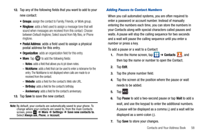 Page 63Contacts and Your Address Book       58 12.
Tap any of the following fields that you want to add to your 
new contact:
 Groups: assign the contact to Family, Friends, or Work group.
: adds a field used to assign a message tone that will 
sound when messages are received from this contact. Choose 
between Default ringtone, Select sound from My files, or Phone 
ringtone.
 Postal Address: adds a field used to assign a physical 
postal address for this entry.
 Organization: adds an organization field for...