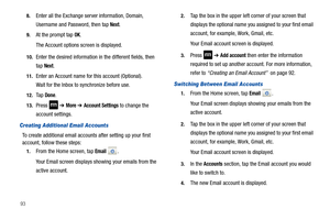 Page 98938.
Enter all the Exchange server information, Domain, 
Username and Password, then tap 
Next.
9.At the prompt tap OK.
The Account options screen is displayed.
10.Enter the desired information in the different fields, then 
tap 
Next.
11.Enter an Account name for this account (Optional).
Wait for the Inbox to synchronize before use.
12.Ta p  Done.
13.Press  ➔ More ➔ Account Settings to change the 
account settings.
Creating Additional Email Accounts
To create additional email accounts after setting up...