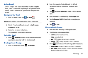 Page 99Messaging       94
Using Gmail
Gmail is Google’s web-based email. When you first setup the 
phone, Gmail is configured. Depending on the synchronization 
settings, Gmail is automatically synchronized with your Gmail 
account.
Signing into Your Gmail
1.From the Home screen, tap  ➔ Gmail .
Note: You must sign in to your Gmail account in order to access Gmail.
2.Sign in if you have a Google account, or tap Create an 
account
 and tap OK. 
3.Follow the on-screen instructions.
The Inbox loads conversations...