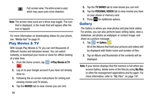 Page 10699
Note: The screen view icons are a three-way toggle. The icon 
that is displayed, is the mode that will appear after the 
icon is tapped. 
For more information on downloading videos for your phone, 
see  “Media Hub”  on page 91.
Play Movies & TV
With Google Play Movies & TV, you can rent thousands of 
different movies and television shows. You can watch 
instantly, or download your movie or show for offline viewing 
at a later time. 
1. From the Home screen, tap    ➔
Play Movies & TV 
.
2. Log on to...