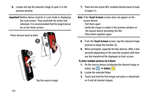 Page 1081016.
Locate and tap the selected image to open it in the 
preview window.
Important! Neither device must be in Lock mode or displaying 
the Lock screen. They must both be active and 
unlocked. It is recommended that the target device 
be on the Home screen. 7.
Place the two active NFC-enabled devices back to back 
to begin (1).
Note: If the Touch to beam screen does not appear on the 
source device:
- Pull them apart
- Verify the image is visible in the preview window on 
   the source device (providing...