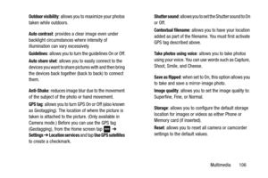 Page 113Multimedia       106
Outdoor visibility: allows you to maximize your photos 
taken while outdoors.
Auto contrast: provides a clear image even under 
backlight circumstances where intensity of 
illumination can vary excessively.
Guidelines: allows you to turn the guidelines On or Off.
Auto share shot: allows you to easily connect to the 
devices you want to share pictures with and then bring 
the devices back together (back to back) to connect 
them.
Anti-Shake: reduces image blur due to the movement 
of...