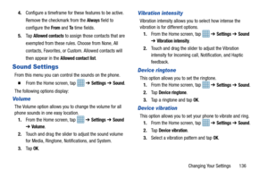 Page 143Changing Your Settings       136
4.
Configure a timeframe for these features to be active. 
Remove the checkmark from the 
Always field to 
configure the 
From and To time fields.
5. Ta p  
Allowed contacts to assign those contacts that are 
exempted from these rules. Choose from None, All 
contacts, Favorites, or Custom. Allowed contacts will 
then appear in the 
Allowed contact list.
Sound Settings
From this menu you can control the sounds on the phone.
  From the Home screen, tap   ➔ Settings  ➔...