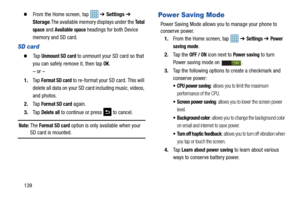 Page 146139
  From the Home screen, tap   ➔ Settings ➔ 
Storage .The available memory displays under the 
To t a l  
space
 and Available space headings for both Device 
memory and SD card.
SD card
  Ta p  Unmount SD card to unmount your SD card so that 
you can safely remove it, then tap 
OK.
– or –
1. Ta p  
Format SD card to re-format your SD card. This will 
delete all data on your SD  card including music, videos, 
and photos.
2. Ta p  
Format SD card again.
3. Ta p  
Delete all to continue or press   to...