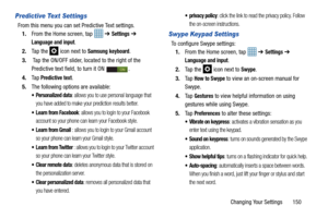 Page 157Changing Your Settings       150
Predictive Text Settings
From this menu you can set Predictive Text settings.1. From the Home screen, tap    ➔ 
Settings ➔ 
Language and input.
2. Ta p  t h e  
 icon next to Samsung keyboard. 
3.
 Tap the ON/OFF slider, located to the right of the 
Predictive text field, to turn it ON  . 
4. Ta p
 Predictive text.
5. The following options are available:
 Personalized data: allows you to use personal language that 
you have added to make your prediction results better....