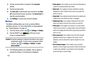 Page 1621552.
Tap the account which is located in the 
Accounts 
section.
3. Tap the account name.
4. Ta p  
Sync now to synchronize your account or tap Sync 
all
 to synchronize all your accounts. Tap Cancel sync to 
stop the synchronization.
5. Ta p  
Settings to access your account settings.
Motion
The Motion settings allow you to set up various Motion 
activation services. For more information on using gestures, 
see “Using Gestures”  on page 35.
1. From the Home screen, tap    ➔ 
Settings ➔ Motion.
2. Tap...