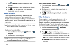 Page 1721652.
Ta p  
 (Windows) to see thumbnails of all open 
windows.
3. Tap a window listing to open up that Internet window.
4. Ta p  
 at the top right corner of the web page 
thumbnail to delete the window.
Going Incognito
The incognito feature allows you to view Internet sites 
outside of the normal browsing. Pages viewed in this 
incognito window won’t appear  within your browser history 
or search history, and no traces (such as cookies) are left on 
your device. 
Note: Any downloaded files will be pres...