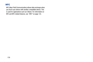 Page 186179
NFC
NFC (Near Field Communication) allows data exchange when 
you touch your device with another compatible device. This 
is used for applications such as S Beam. For information on 
NFC and NFC related features, see “NFC” on page 133. 