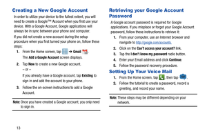 Page 2013
Creating a New Google Account
In order to utilize your device to the fullest extent, you will 
need to create a Google™ Account when you first use your 
device. With a Google Account, Google applications will 
always be in sync between your phone and computer.
If you did not create a new account during the setup 
procedure when you first turned your phone on, follow these 
steps:
1. From the Home screen, tap    ➔ 
Gmail.
The Add a Google Account screen displays.
2. Ta p  
New to create a new Google...