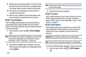 Page 1921859.
Position your phone approximately 2-5 inches from the 
barcode. Ensure that the barcode is completely within 
the window. Keep your phone steady for best results.
10. The scanner will automatically scan the barcode. It 
may take several seconds.
11. After the scan, tap 
Ye s to open the web page to view 
the information on the barcode that was scanned.
AT & T  Fa m i l y M a p
AT&T FamilyMap provides peace of mind by being able to 
conveniently locate a family member from your wireless 
phone or PC...