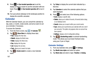 Page 1941879.
Press 
 ➔ One-handed operation on to set the 
display so that it is easier to  use the calculator with one 
hand. Press 
 ➔  One-handed operation off to turn it 
off.
10. Turn your phone sideways to the landscape position to 
display the scientific calculator.
Calendar
With the Calendar feature, you can consult the calendar by 
day, week, or month, create events, and set an alarm to act 
as a reminder, if necessary.
To access the Calendar:
1. From the Home screen, tap    ➔ 
Calendar .
2. Ta p   (...
