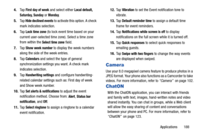 Page 195Applications       188
4.
Ta p  
First day of week and select either Local default, 
Saturday, Sunday
 or Monday.
5. Ta p  
Hide declined events to activate this option. A check 
mark indicates selection.
6. Ta p  
Lock time zone (to lock event time based on your 
current user-selected time zone). Select a time zone 
from within the 
Select time zone field.
7. Ta p  
Show week number to display the week numbers 
along the side of  the week entries.
8. Ta p  
Calendars and select the type of general...