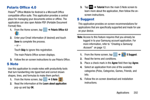 Page 209Applications       202
Polaris Office 4.0
Polaris® Office Mobile for Android is a Microsoft Office 
compatible office suite. This application provides a central 
place for managing your documents online or offline. The 
application can also open Ad obe PDF (Portable Document 
Format) files.
1. From the Home screen, tap    ➔ 
Polaris Office 4.0 
.
2. Enter your Email information (if desired) and touch 
Done to complete the process.
– or –
Touch 
Skip to ignore this registration.
The main Polaris Office...