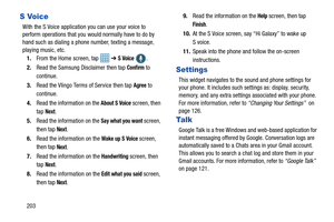 Page 210203
S Voice
With the S Voice application you can use your voice to 
perform operations that you would normally have to do by 
hand such as dialing a phon e number, texting a message, 
playing music, etc.
1. From the Home screen, tap    ➔ 
S Voice .
2. Read the Samsung Disclaimer then tap 
Confirm to 
continue.
3. Read the Vlingo Terms of Service then tap 
Agree to 
continue.
4. Read the information on the 
About S Voice screen, then 
tap 
Next.
5. Read the information on the 
Say what you want screen,...