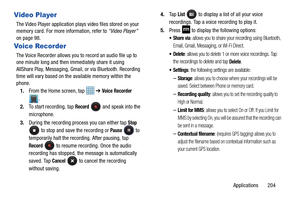 Page 211Applications       204
Video Player
The Video Player application plays video files stored on your 
memory card. For more information, refer to “Video Player”  
on page 98.
Voice Recorder
The Voice Recorder allows you to  record an audio file up to 
one minute long and then immediately share it using 
AllShare Play, Messaging, Gmail, or via Bluetooth. Recording 
time will vary based on the available memory within the 
phone.
1. From the Home screen, tap    ➔ 
Voice Recorder 
.
2. To start recording, tap...