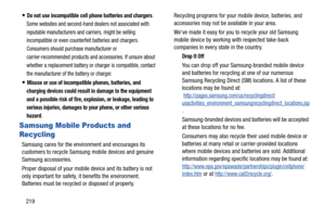 Page 226219
Do not use incompatible cell phone batteries and chargers. 
Some websites and second-hand dealers not associated with 
reputable manufacturers and carriers, might be selling 
incompatible or even counterfeit batteries and chargers. 
Consumers should purchase manufacturer or 
carrier-recommended products and accessories. If unsure about 
whether a replacement battery or charger is compatible, contact 
the manufacturer of the battery or charger.
Misuse or use of incompatible phones, batteries, and...