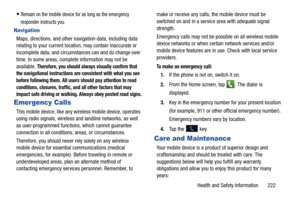 Page 229Health and Safety Information       222
Remain on the mobile device for as long as the emergency 
responder instructs you.
Navigation
Maps, directions, and other navigation-data, including data 
relating to your current location, may contain inaccurate or 
incomplete data, and circumstances can and do change over 
time. In some areas, complete information may not be 
available. 
Therefore, you should always visually confirm that 
the navigational instructions ar e consistent with what you see 
before...