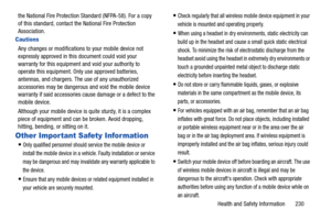 Page 237Health and Safety Information       230
the National Fire Protection Standard (NFPA-58). For a copy 
of this standard, contact th
e National Fire Protection 
Association.
Cautions
Any changes or modifications to your mobile device not 
expressly approved in this document could void your 
warranty for this equipment and void your authority to 
operate this equipment. Only use approved batteries, 
antennas, and chargers. The  use of any unauthorized 
accessories may be dangerous  and void the mobile device...