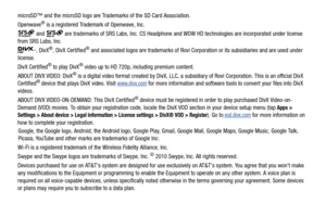 Page 5microSD™ and the microSD logo are Trademarks of the SD Card Association.
Openwave® is a registered Trademark of Openwave, Inc.
 and   are trademarks of SRS Labs, Inc. CS Headphone  and WOW HD technologies are incorporated under license 
from SRS Labs, Inc.
, DivX
®, DivX Certified® and associated logos are trademarks of Rovi Corporation or its subsidiaries and are used under 
license.
DivX Certified
® to play DivX® video up to HD 720p, including premium content.
ABOUT DIVX VIDEO: DivX® is a digital video...