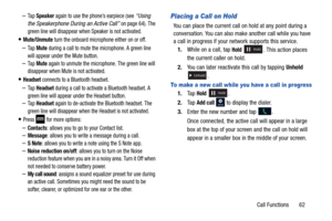 Page 69Call Functions       62
–Ta p  Speaker again to use the phone’s earpiece (see “Using 
the Speakerphone During an Active Call”
 on page 64). The 
green line will disappear when Speaker is not activated.
Mute/Unmute turn the onboard microphone either on or off.
–Ta p  Mute during a call to mute the microphone. A green line 
will appear under the Mute button.
–Ta p  Mute again to unmute the microphone. The green line will 
disappear when Mute is not activated.
Headset connects to a Bluetooth headset.
–Ta p...