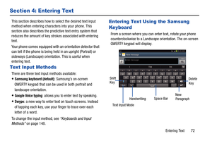 Page 79Entering Text       72
Section 4: Entering Text
This section describes how to select the desired text input 
method when entering characters into your phone. This 
section also describes the predic tive text entry system that 
reduces the amount of key strokes associated with entering 
text.
Your phone comes equipped with an orientation detector that 
can tell if the phone is being held in an upright (Portrait) or 
sideways (Landscape) orientation. This is useful when 
entering text.
Text Input Methods...