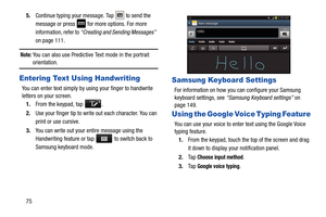 Page 82755.
Continue typing your message. Tap   to send the 
message or press 
 for more options. For more 
information, refer to  “Creating and Sending Messages”   
on page 111.
Note: You can also use Predictive Text mode in the portrait 
orientation.
Entering Text Using Handwriting
You can enter text simply by using your finger to handwrite 
letters on your screen. 1. From the keypad, tap  .
2. Use your finger tip to write out each character. You can 
print or use cursive.
3. You can write out your entire...