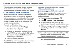 Page 85Contacts and Your Address Book       78
Section 5: Contacts and Your Address Book
This section allows you to manage your daily contacts by 
storing their name and number in your Address Book. 
Address Book entries can be sorted by name, entry, or group. 
AT&T Address Book Activation
When you access the AT&T Address Book, the network 
backup service, contacts are automatically synchronized 
between your phone and onlin e address book. The changes 
you make are automatically saved and if you ever upgrade,...